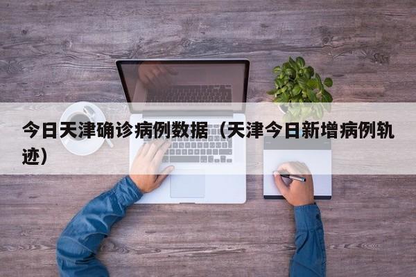 今日天津确诊病例数据（天津今日新增病例轨迹）