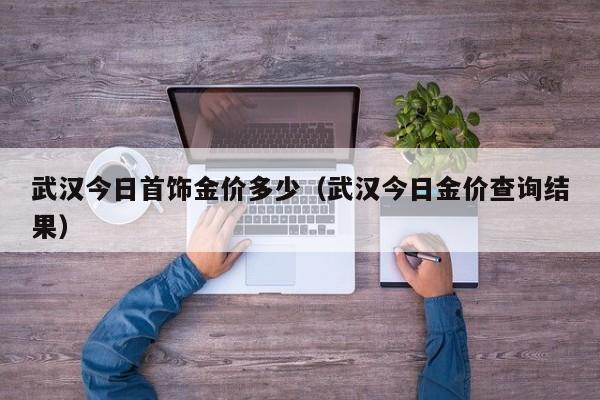 武汉今日首饰金价多少（武汉今日金价查询结果）