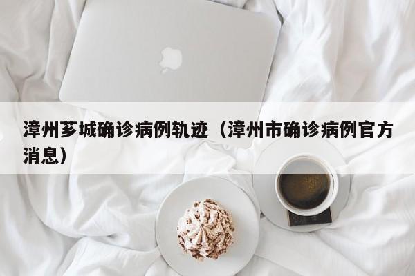 漳州芗城确诊病例轨迹（漳州市确诊病例官方消息）