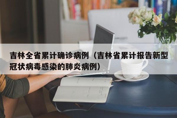 吉林全省累计确诊病例（吉林省累计报告新型冠状病毒感染的肺炎病例）