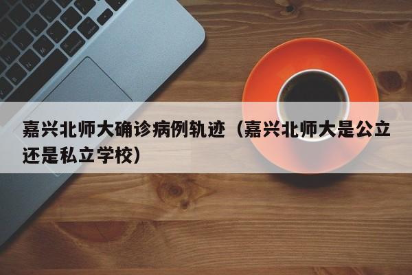 嘉兴北师大确诊病例轨迹（嘉兴北师大是公立还是私立学校）