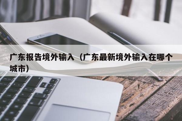 广东报告境外输入（广东最新境外输入在哪个城市）