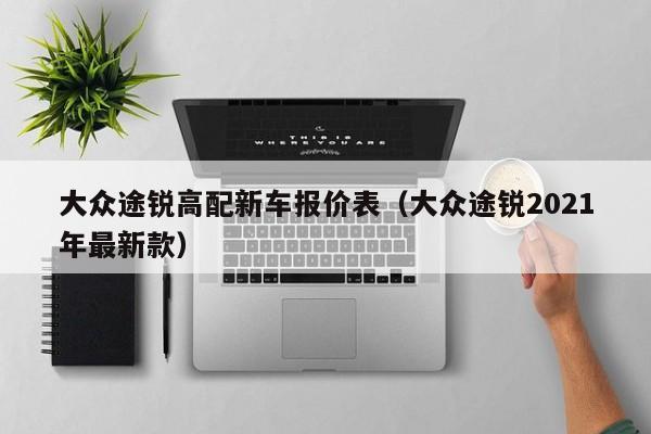 大众途锐高配新车报价表（大众途锐2021年最新款）