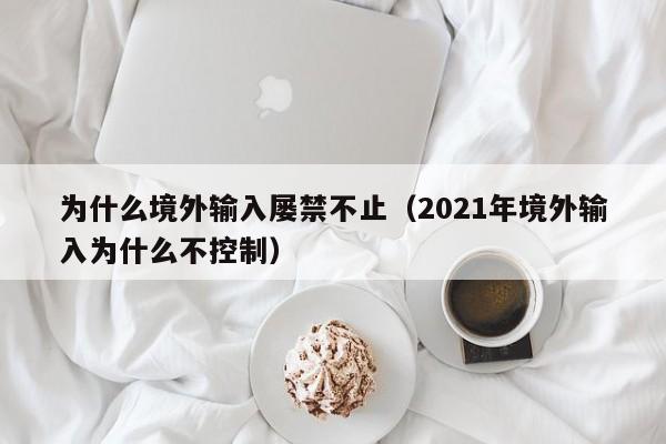 为什么境外输入屡禁不止（2021年境外输入为什么不控制）