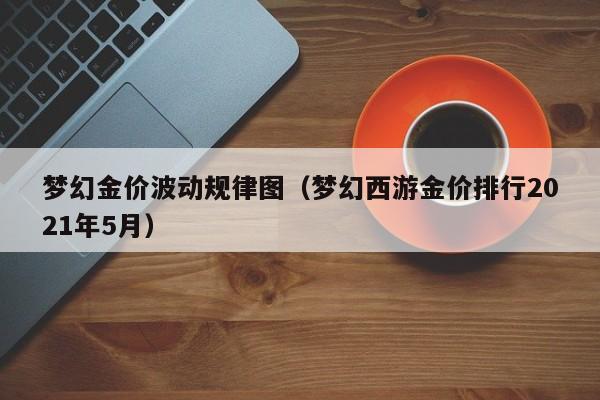 梦幻金价波动规律图（梦幻西游金价排行2021年5月）