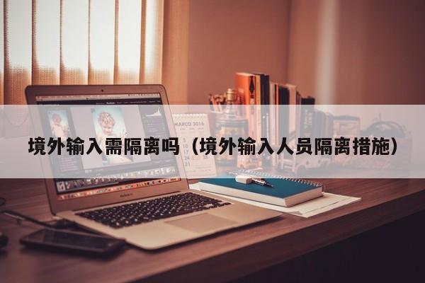 境外输入需隔离吗（境外输入人员隔离措施）