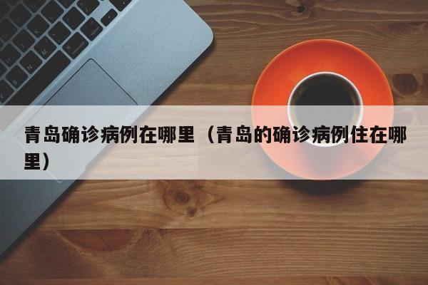 青岛确诊病例在哪里（青岛的确诊病例住在哪里）