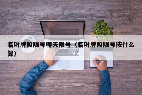 临时牌照限号哪天限号（临时牌照限号按什么算）