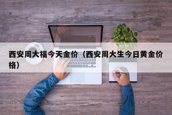 西安周大福今天金价（西安周大生今日黄金价格）