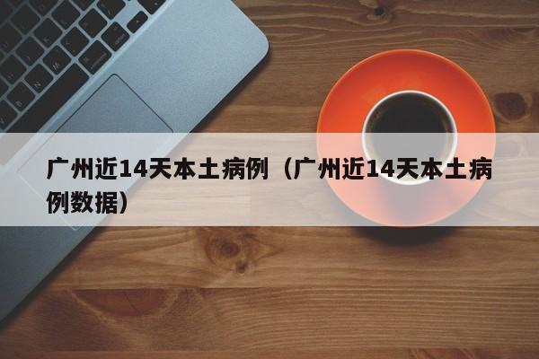 广州近14天本土病例（广州近14天本土病例数据）