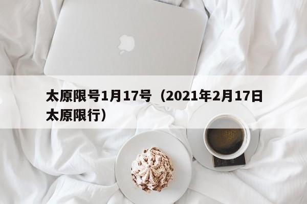太原限号1月17号（2021年2月17日太原限行）