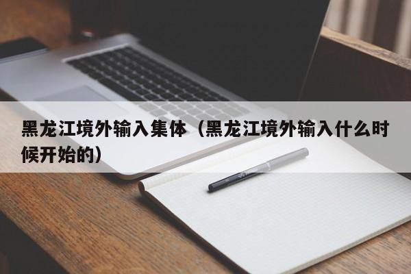 黑龙江境外输入集体（黑龙江境外输入什么时候开始的）