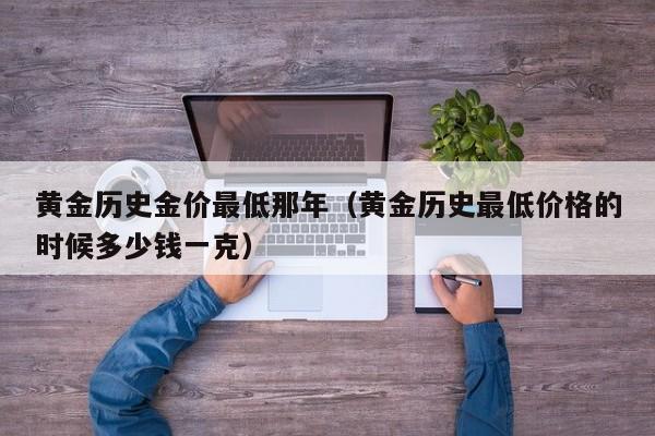 黄金历史金价最低那年（黄金历史最低价格的时候多少钱一克）