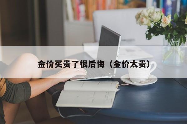 金价买贵了很后悔（金价太贵）