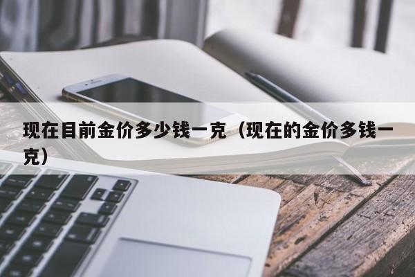 现在目前金价多少钱一克（现在的金价多钱一克）