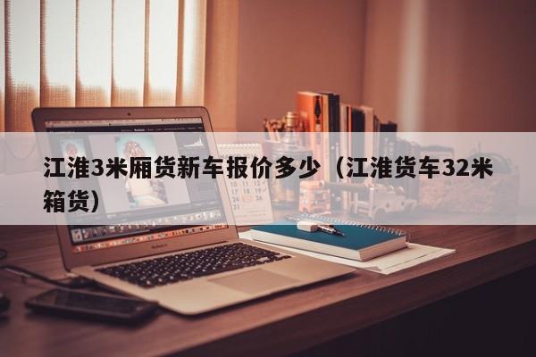 江淮3米厢货新车报价多少（江淮货车32米箱货）