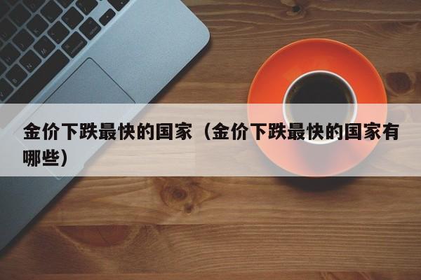 金价下跌最快的国家（金价下跌最快的国家有哪些）