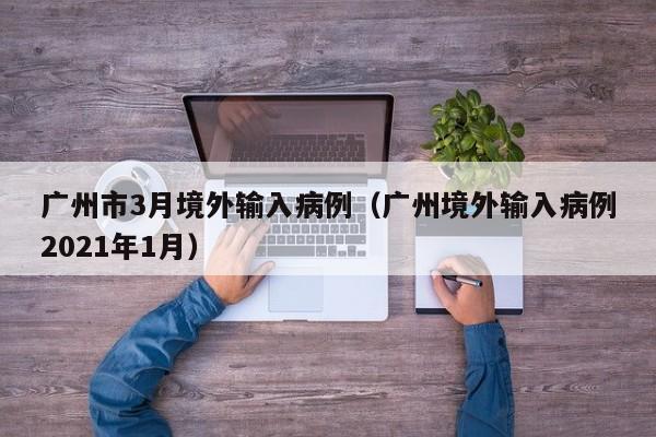 广州市3月境外输入病例（广州境外输入病例2021年1月）