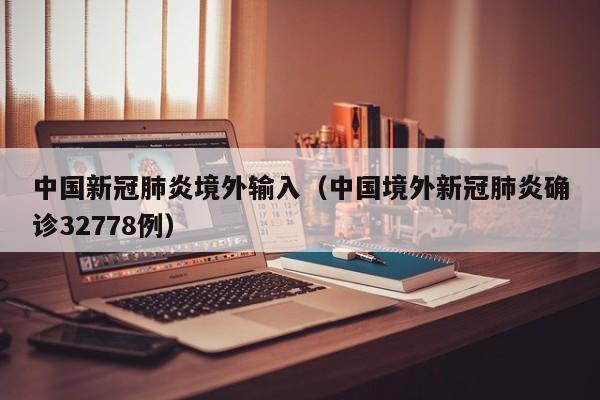 中国新冠肺炎境外输入（中国境外新冠肺炎确诊32778例）