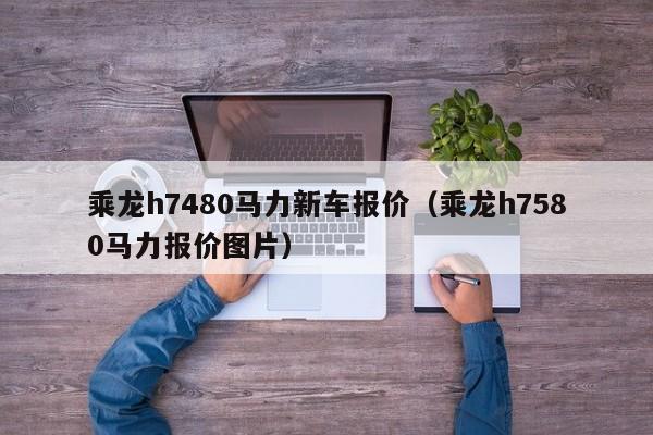 乘龙h7480马力新车报价（乘龙h7580马力报价图片）