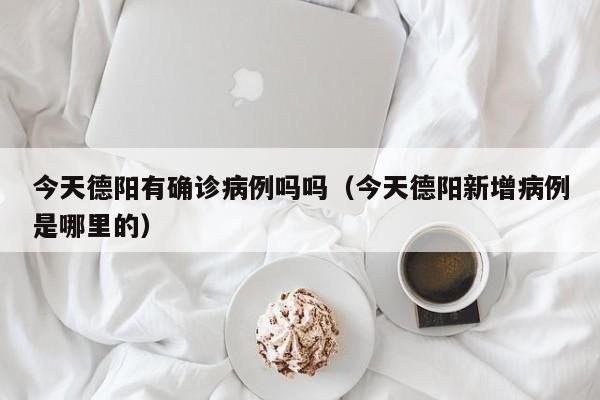 今天德阳有确诊病例吗吗（今天德阳新增病例是哪里的）