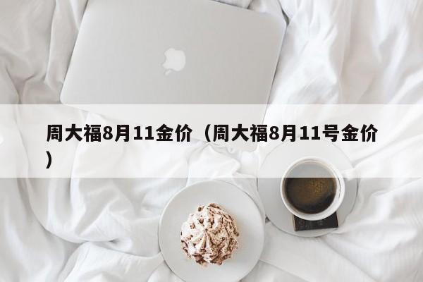 周大福8月11金价（周大福8月11号金价）