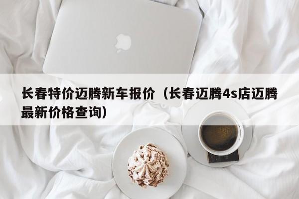 长春特价迈腾新车报价（长春迈腾4s店迈腾最新价格查询）