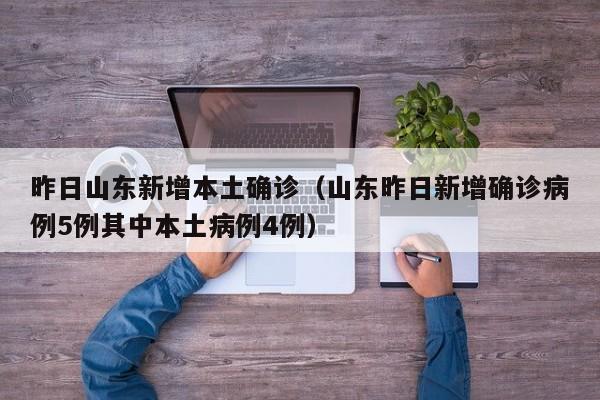 昨日山东新增本土确诊（山东昨日新增确诊病例5例其中本土病例4例）