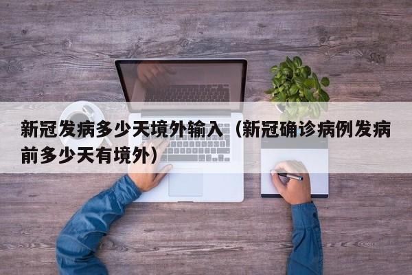 新冠发病多少天境外输入（新冠确诊病例发病前多少天有境外）