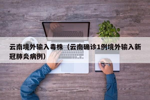 云南境外输入毒株（云南确诊1例境外输入新冠肺炎病例）