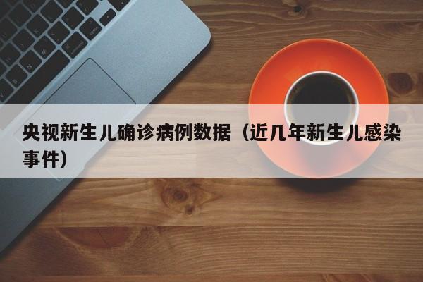 央视新生儿确诊病例数据（近几年新生儿感染事件）