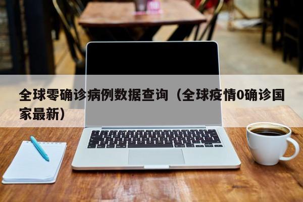 全球零确诊病例数据查询（全球疫情0确诊国家最新）