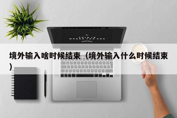 境外输入啥时候结束（境外输入什么时候结束）
