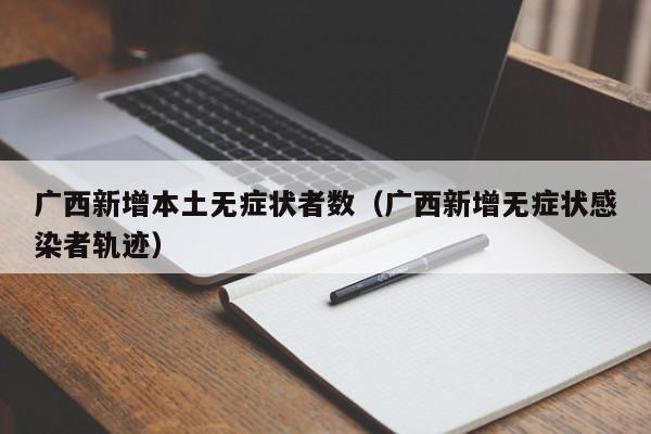 广西新增本土无症状者数（广西新增无症状感染者轨迹）