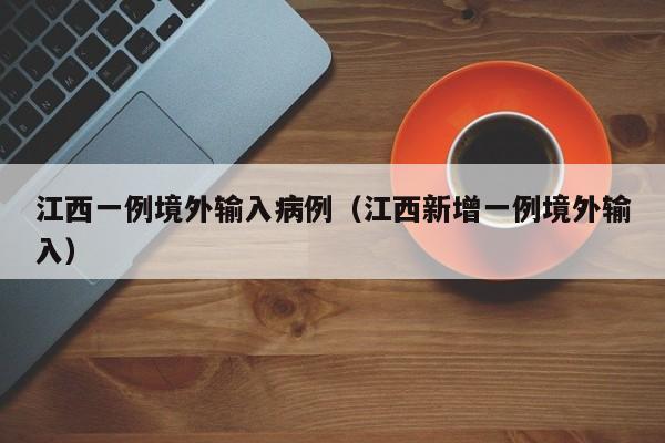 江西一例境外输入病例（江西新增一例境外输入）