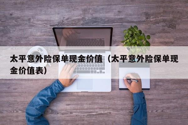 太平意外险保单现金价值（太平意外险保单现金价值表）
