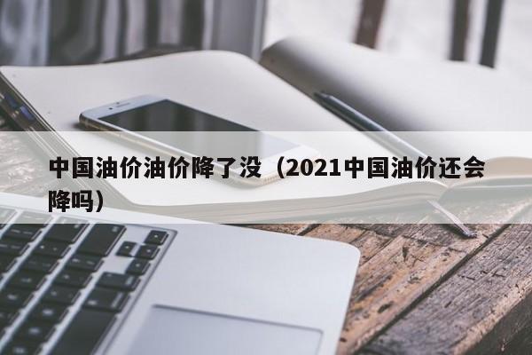 中国油价油价降了没（2021中国油价还会降吗）