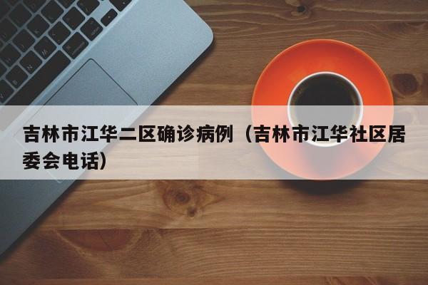 吉林市江华二区确诊病例（吉林市江华社区居委会电话）