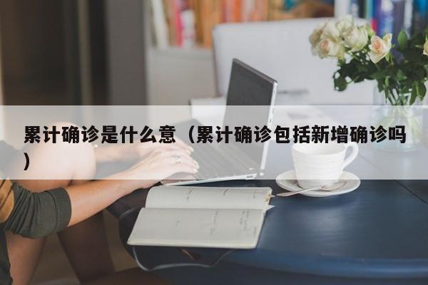 累计确诊是什么意（累计确诊包括新增确诊吗）