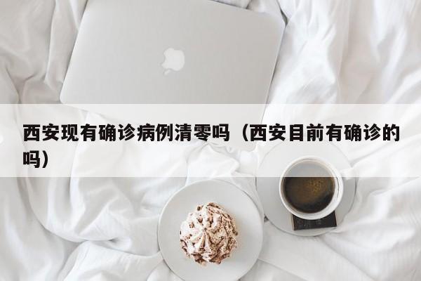 西安现有确诊病例清零吗（西安目前有确诊的吗）