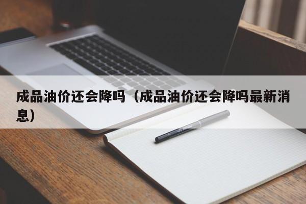 成品油价还会降吗（成品油价还会降吗最新消息）