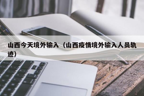山西今天境外输入（山西疫情境外输入人员轨迹）