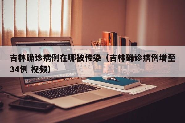 吉林确诊病例在哪被传染（吉林确诊病例增至34例 视频）