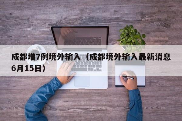 成都增7例境外输入（成都境外输入最新消息6月15日）