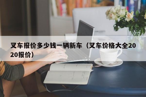 叉车报价多少钱一辆新车（叉车价格大全2020报价）