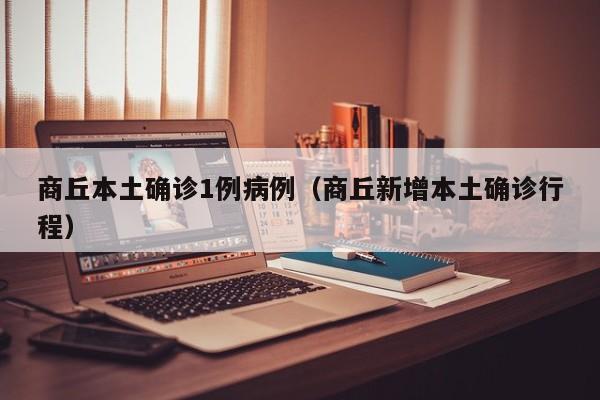 商丘本土确诊1例病例（商丘新增本土确诊行程）