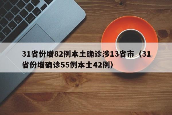31省份增82例本土确诊涉13省市（31省份增确诊55例本土42例）