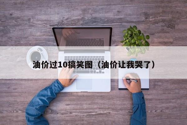 油价过10搞笑图（油价让我哭了）