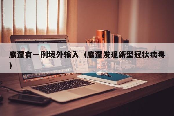 鹰潭有一例境外输入（鹰潭发现新型冠状病毒）