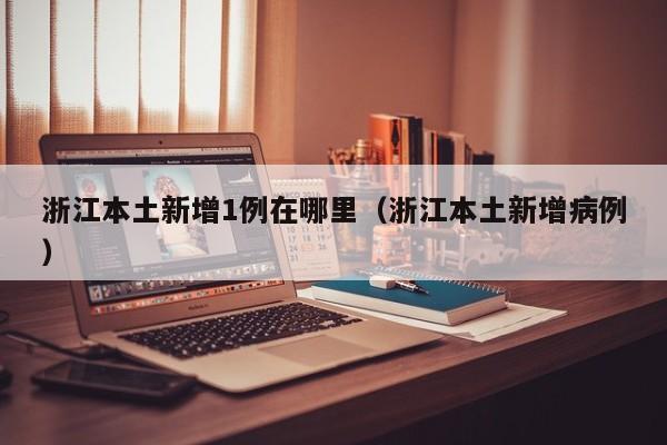 浙江本土新增1例在哪里（浙江本土新增病例）